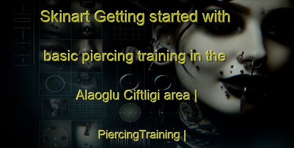 Skinart Getting started with basic piercing training in the Alaoglu Ciftligi area | PiercingTraining | PiercingClasses | SkinartTraining-Turkey